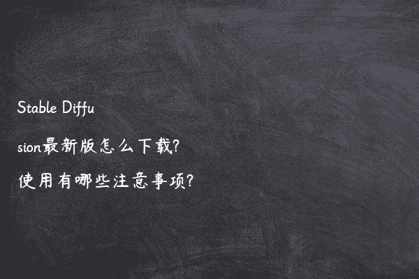 Stable Diffusion最新版怎么下载?使用有哪些注意事项?