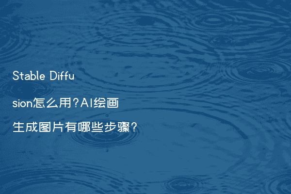 Stable Diffusion怎么用?AI绘画生成图片有哪些步骤?