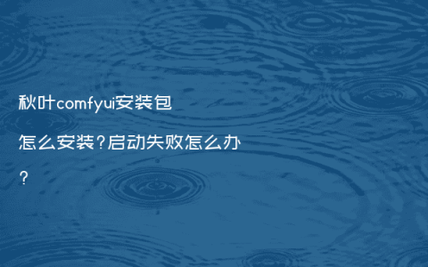 秋叶comfyui安装包怎么安装?启动失败怎么办?