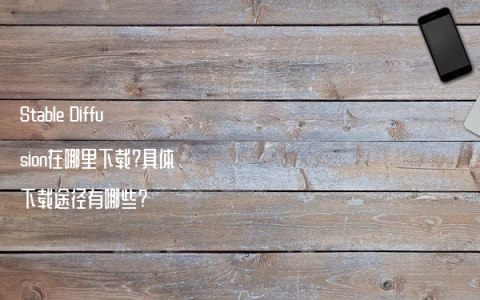 Stable Diffusion在哪里下载?具体下载途径有哪些?