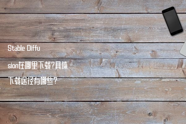 Stable Diffusion在哪里下载?具体下载途径有哪些?