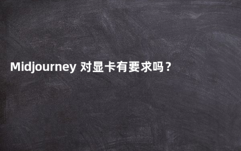 Midjourney 对显卡有要求吗？