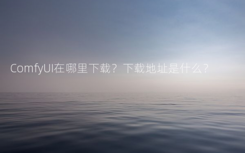 ComfyUI在哪里下载？下载地址是什么？