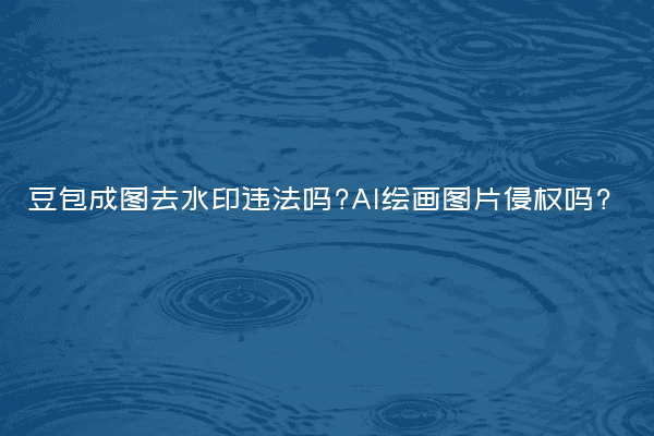 豆包成图去水印违法吗?AI绘画图片侵权吗?