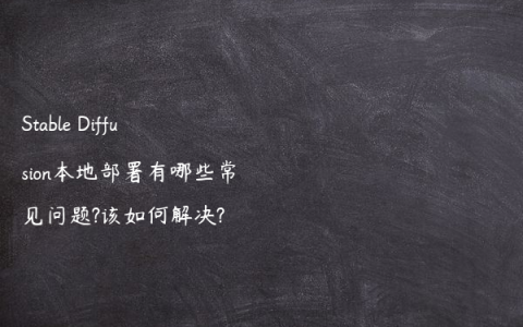 Stable Diffusion本地部署有哪些常见问题?该如何解决?