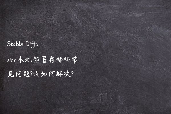 Stable Diffusion本地部署有哪些常见问题?该如何解决?