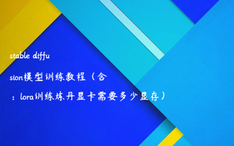 stable diffusion模型训练教程（含：lora训练炼丹显卡需要多少显存）