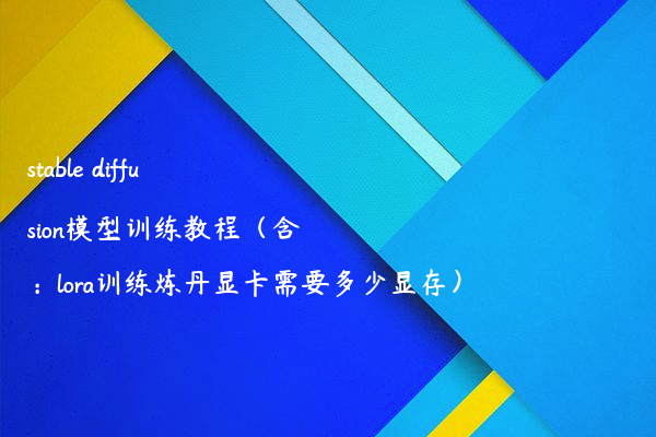 stable diffusion模型训练教程（含：lora训练炼丹显卡需要多少显存）