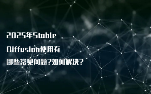 2025年Stable Diffusion使用有哪些常见问题?如何解决?