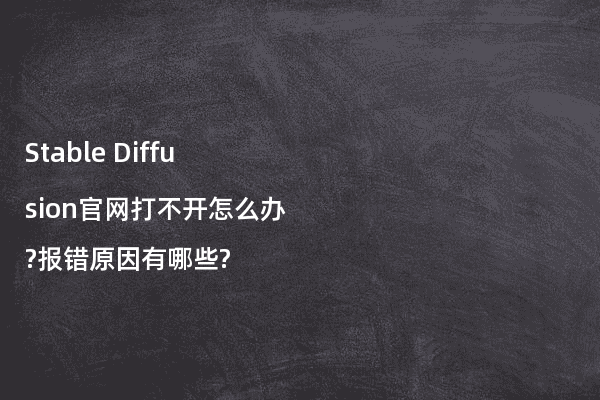 Stable Diffusion官网打不开怎么办?报错原因有哪些?