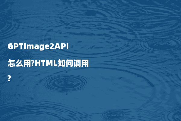 GPTImage2API怎么用?HTML如何调用?
