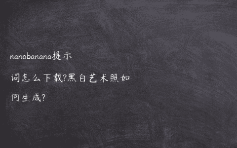 nanobanana提示词怎么下载?黑白艺术照如何生成?