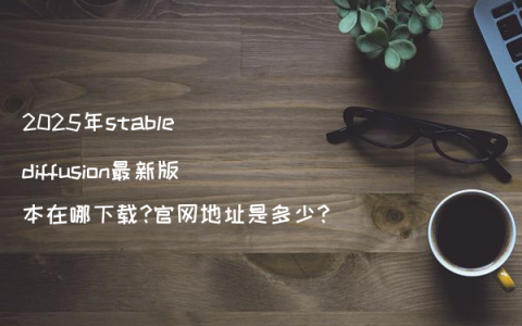 2025年stable diffusion最新版本在哪下载?官网地址是多少?