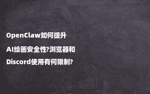 OpenClaw如何提升AI绘画安全性?浏览器和Discord使用有何限制?