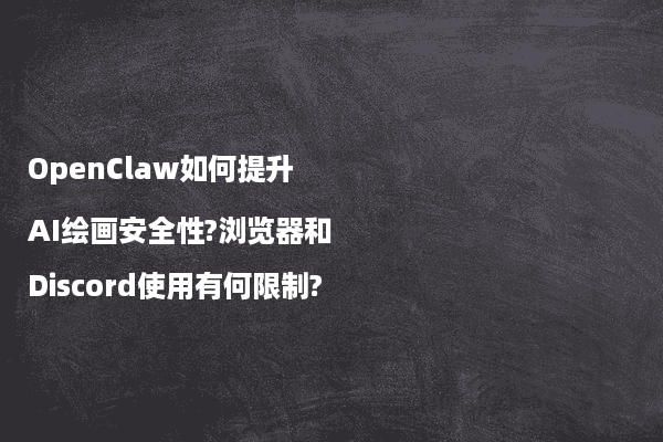 OpenClaw如何提升AI绘画安全性?浏览器和Discord使用有何限制?