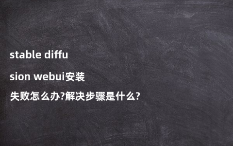 stable diffusion webui安装失败怎么办?解决步骤是什么?
