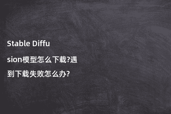 Stable Diffusion模型怎么下载?遇到下载失败怎么办?