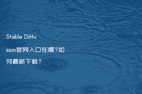 Stable Diffusion官网入口在哪?如何最新下载?