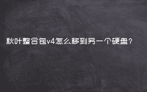 秋叶整合包v4怎么移到另一个硬盘?