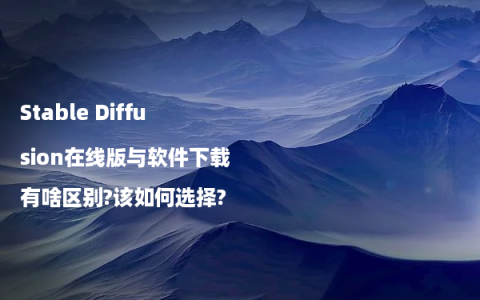 Stable Diffusion在线版与软件下载有啥区别?该如何选择?