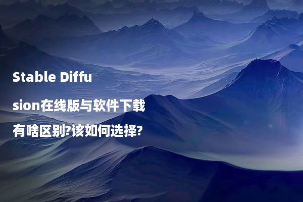 Stable Diffusion在线版与软件下载有啥区别?该如何选择?
