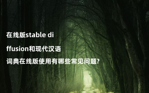 在线版stable diffusion和现代汉语词典在线版使用有哪些常见问题?