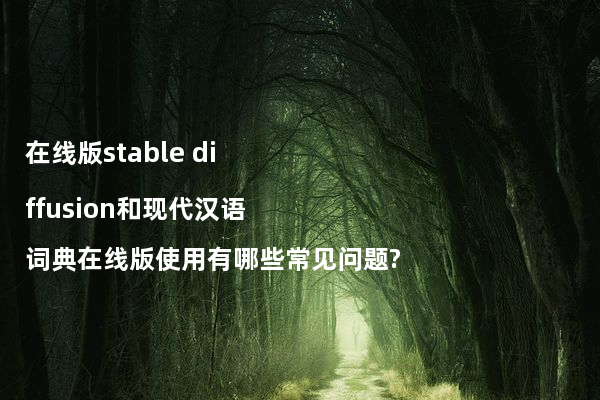 在线版stable diffusion和现代汉语词典在线版使用有哪些常见问题?