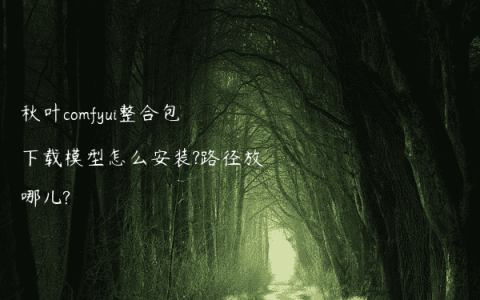 秋叶comfyui整合包下载模型怎么安装?路径放哪儿?