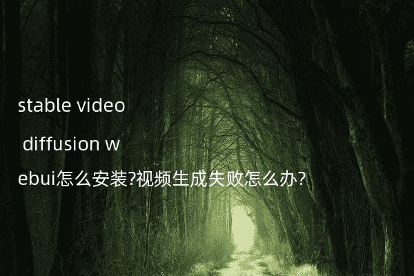 stable video diffusion webui怎么安装?视频生成失败怎么办?