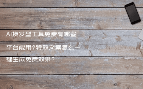 AI换发型工具免费有哪些平台能用?特效文案怎么一键生成免费效果?
