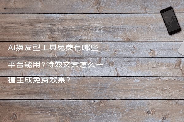 AI换发型工具免费有哪些平台能用?特效文案怎么一键生成免费效果?