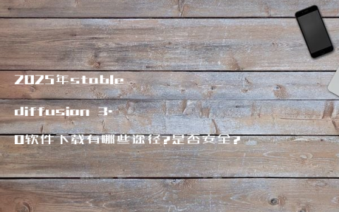 2025年stable diffusion 3.0软件下载有哪些途径?是否安全?