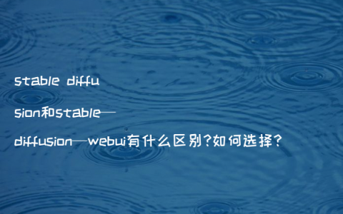 stable diffusion和stable—diffusion—webui有什么区别?如何选择?