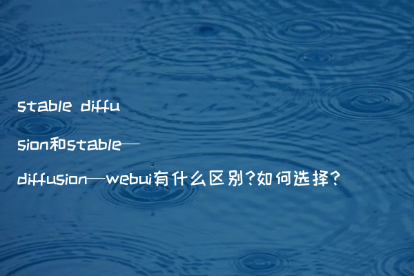 stable diffusion和stable—diffusion—webui有什么区别?如何选择?