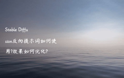 Stable Diffusion反向提示词如何使用?效果如何优化?