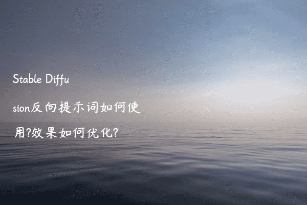 Stable Diffusion反向提示词如何使用?效果如何优化?