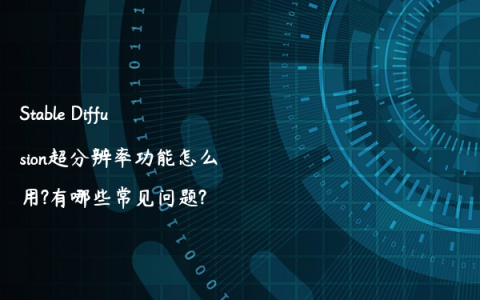 Stable Diffusion超分辨率功能怎么用?有哪些常见问题?