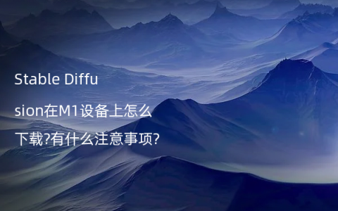 Stable Diffusion在M1设备上怎么下载?有什么注意事项?