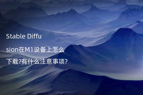 Stable Diffusion在M1设备上怎么下载?有什么注意事项?