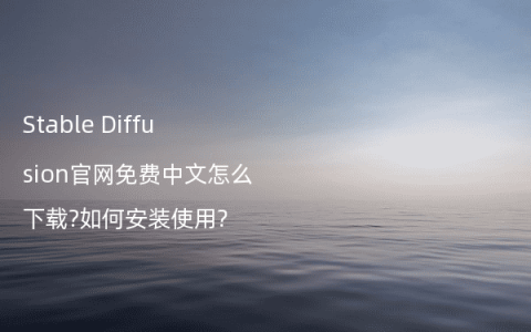 Stable Diffusion官网免费中文怎么下载?如何安装使用?