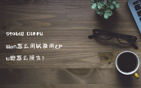 Stable Diffusion怎么用以及用CPU跑怎么操作?