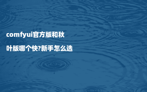 comfyui官方版和秋叶版哪个快?新手怎么选
