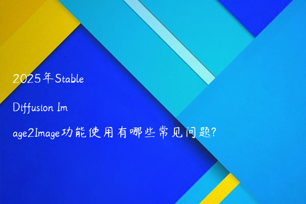 2025年Stable Diffusion Image2Image功能使用有哪些常见问题?