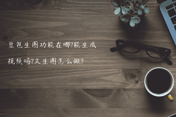 豆包生图功能在哪?能生成视频吗?文生图怎么做?