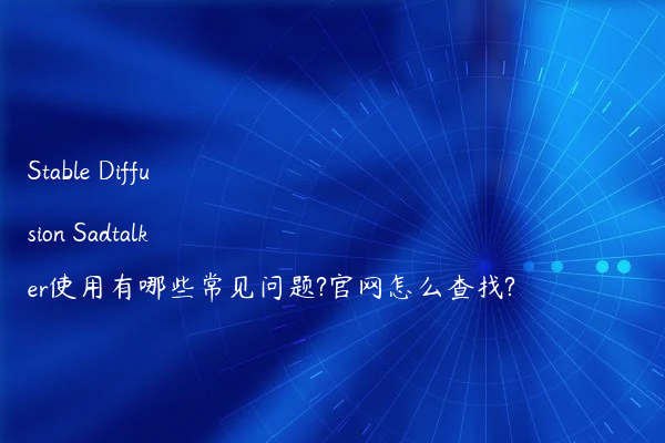 Stable Diffusion Sadtalker使用有哪些常见问题?官网怎么查找?