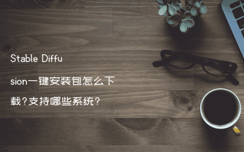 Stable Diffusion一键安装包怎么下载?支持哪些系统?