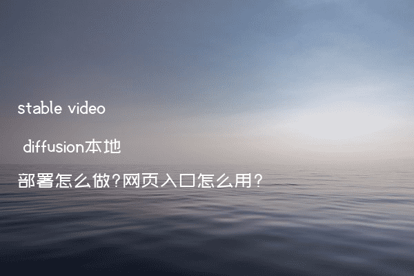 stable video diffusion本地部署怎么做?网页入口怎么用?