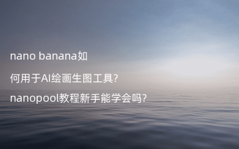 nano banana如何用于AI绘画生图工具?nanopool教程新手能学会吗?