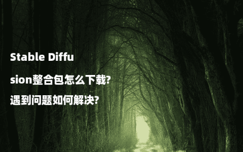 Stable Diffusion整合包怎么下载?遇到问题如何解决?