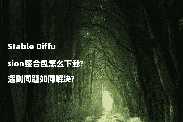 Stable Diffusion整合包怎么下载?遇到问题如何解决?